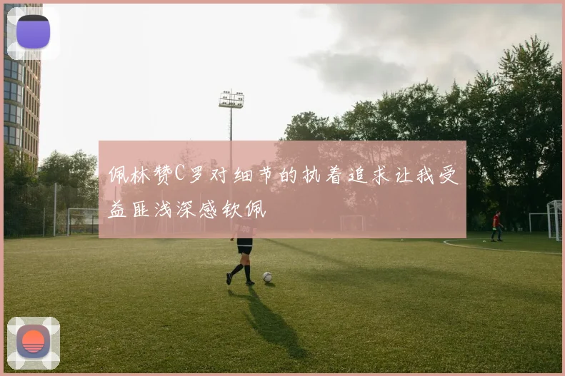 佩林赞C罗对细节的执着追求让我受益匪浅深感钦佩