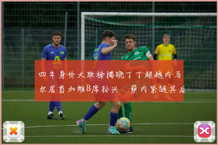 四年身价大跌榜揭晓丁丁超越内马尔居首加维B席孙兴慜萨内紧随其后