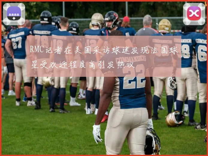 RMC记者在美国采访球迷发现法国球星受欢迎程度高引发热议