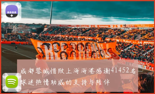 成都蓉城惜败上海海港感谢41452名球迷热情助威的支持与陪伴
