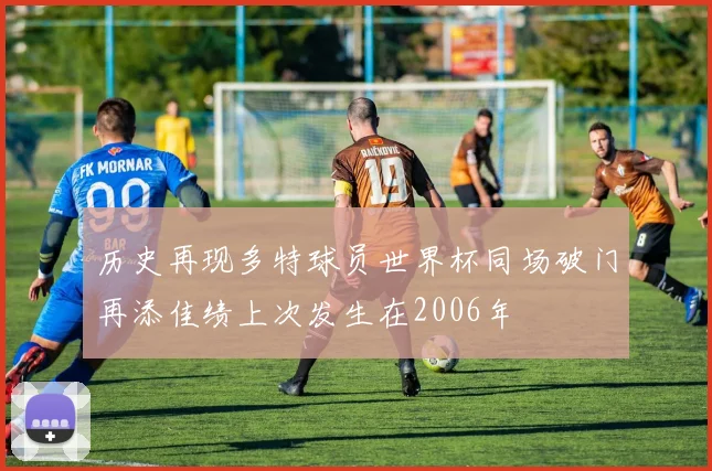 历史再现多特球员世界杯同场破门再添佳绩上次发生在2006年
