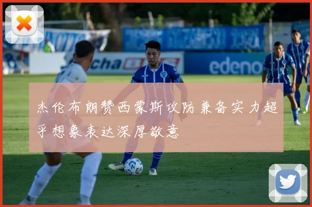 杰伦布朗赞西蒙斯攻防兼备实力超乎想象表达深厚敬意