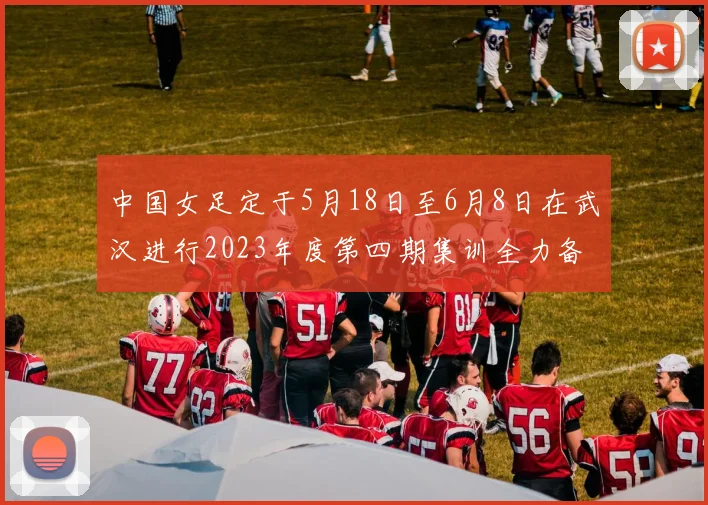 中国女足定于5月18日至6月8日在武汉进行2023年度第四期集训全力备战国际赛事