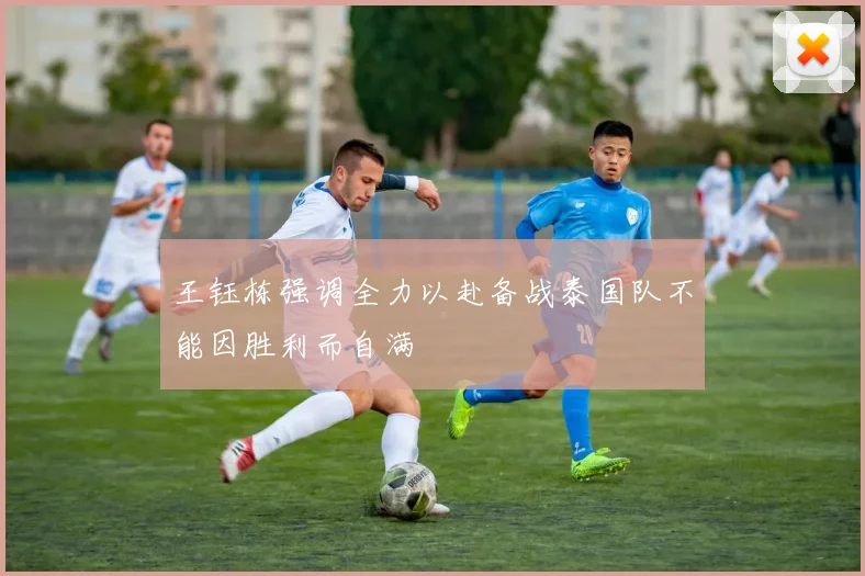 王钰栋强调全力以赴备战泰国队不能因胜利而自满