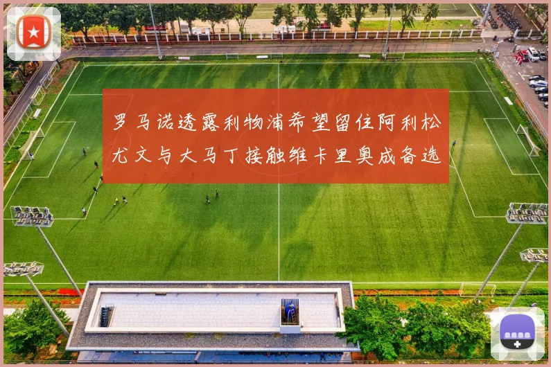 罗马诺透露利物浦希望留住阿利松尤文与大马丁接触维卡里奥成备选