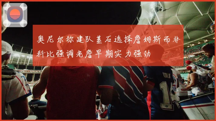 奥尼尔称建队基石选择詹姆斯而非科比强调老詹早期实力强劲