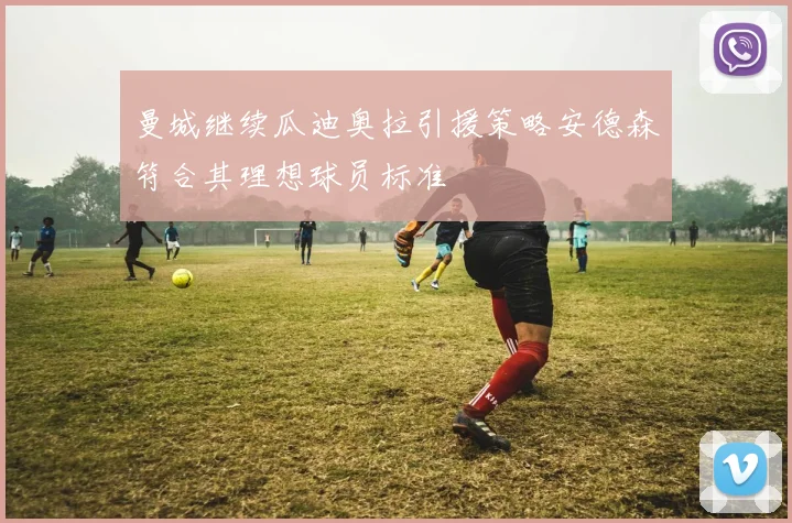 曼城继续瓜迪奥拉引援策略安德森符合其理想球员标准