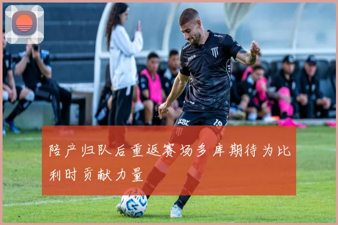 陪产归队后重返赛场多库期待为比利时贡献力量