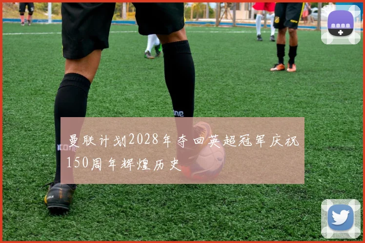 曼联计划2028年夺回英超冠军庆祝150周年辉煌历史