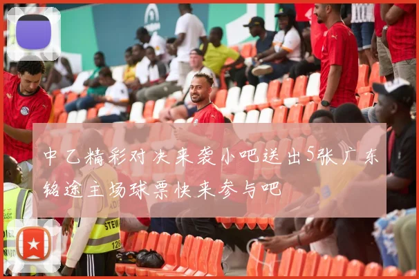 中乙精彩对决来袭小吧送出5张广东铭途主场球票快来参与吧