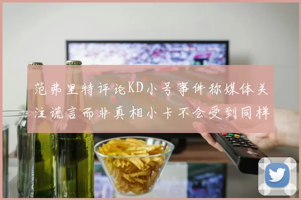 范弗里特评论KD小号事件称媒体关注谎言而非真相小卡不会受到同样打扰