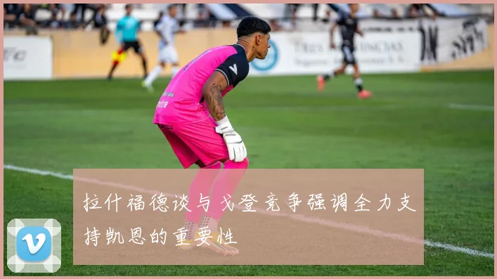 拉什福德谈与戈登竞争强调全力支持凯恩的重要性