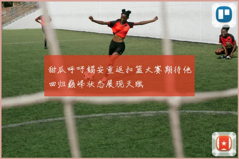 甜瓜呼吁锡安重返扣篮大赛期待他回归巅峰状态展现天赋