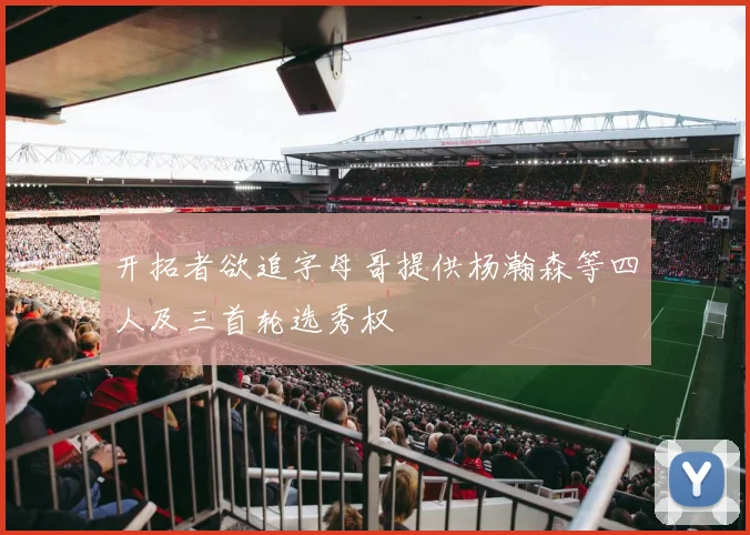 开拓者欲追字母哥提供杨瀚森等四人及三首轮选秀权