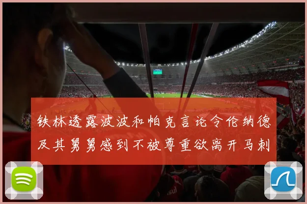 铁林透露波波和帕克言论令伦纳德及其舅舅感到不被尊重欲离开马刺