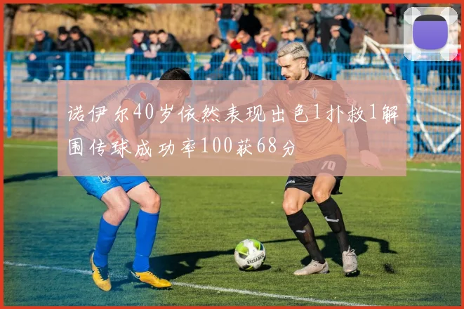 诺伊尔40岁依然表现出色1扑救1解围传球成功率100获68分