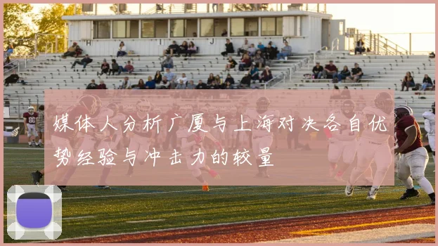 媒体人分析广厦与上海对决各自优势经验与冲击力的较量