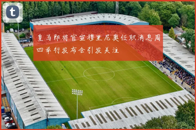 皇马即将官宣穆里尼奥任职消息周四举行发布会引发关注