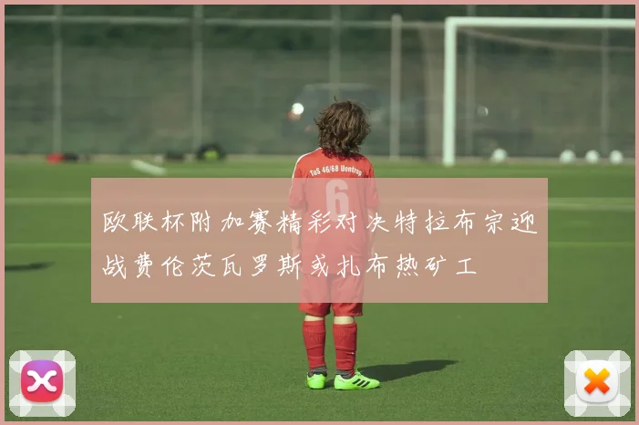 欧联杯附加赛精彩对决特拉布宗迎战费伦茨瓦罗斯或扎布热矿工