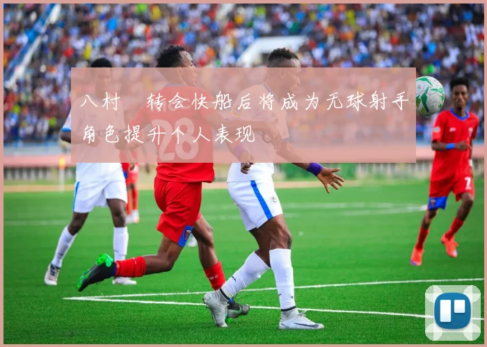 八村塁转会快船后将成为无球射手角色提升个人表现