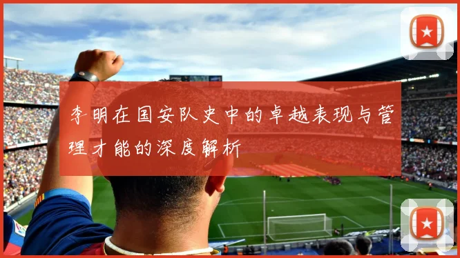 李明在国安队史中的卓越表现与管理才能的深度解析