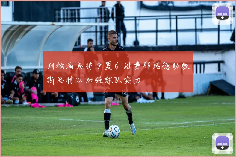 利物浦或将今夏引进费耶诺德助教斯洛特以加强球队实力