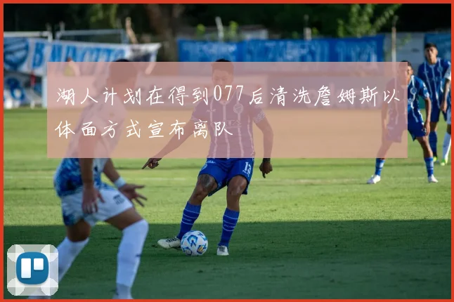 湖人计划在得到077后清洗詹姆斯以体面方式宣布离队