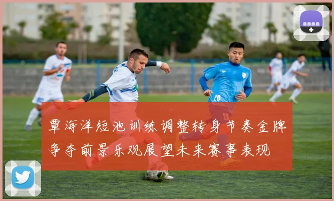 覃海洋短池训练调整转身节奏金牌争夺前景乐观展望未来赛事表现