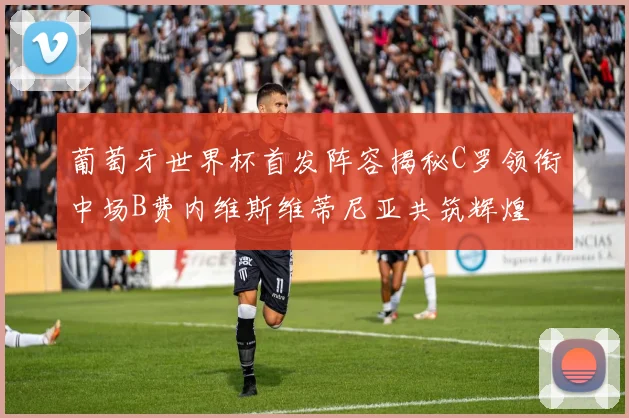 葡萄牙世界杯首发阵容揭秘C罗领衔中场B费内维斯维蒂尼亚共筑辉煌