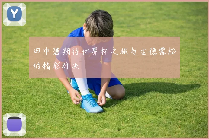 田中碧期待世界杯之旅与古德蒙松的精彩对决