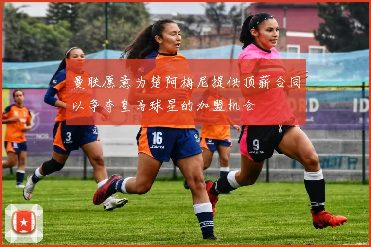 曼联愿意为楚阿梅尼提供顶薪合同以争夺皇马球星的加盟机会