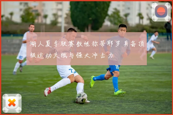 湖人夏季联赛教练称蒂耶罗具备顶级运动天赋与强大冲击力