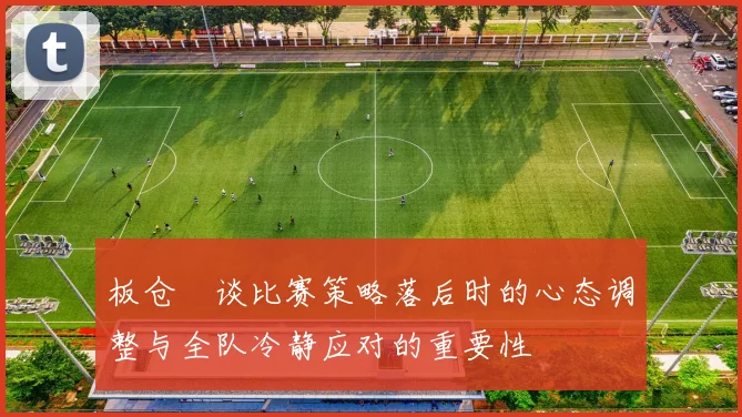 板仓滉谈比赛策略落后时的心态调整与全队冷静应对的重要性