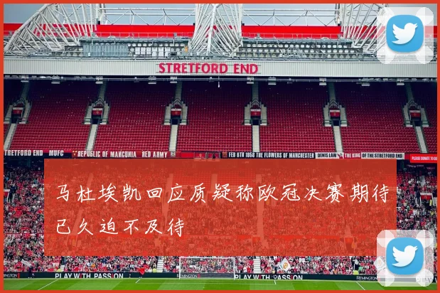 马杜埃凯回应质疑称欧冠决赛期待已久迫不及待