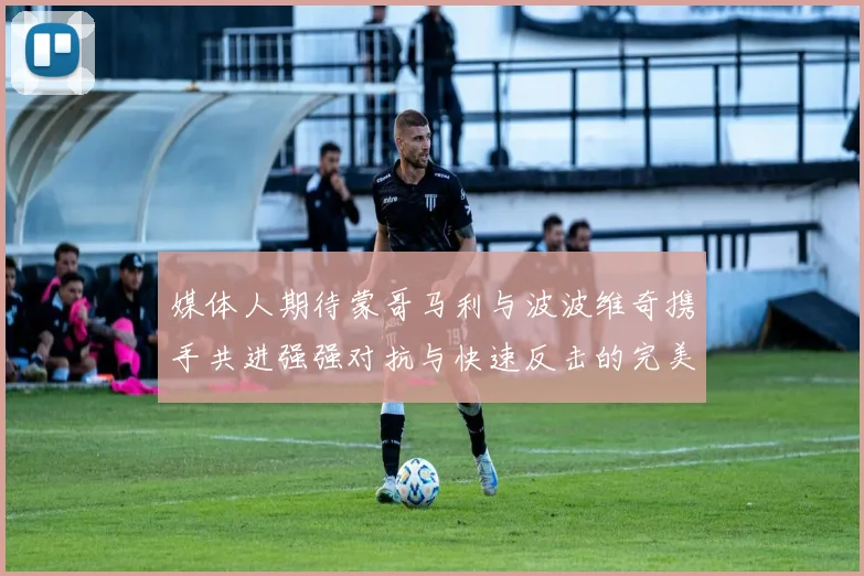 媒体人期待蒙哥马利与波波维奇携手共进强强对抗与快速反击的完美结合